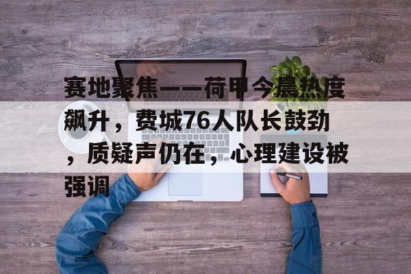 爱游戏APP-关于赛地聚焦——荷甲今晨热度飙升，费城76人队长鼓劲，质疑声仍在，心理建设被强调的信息