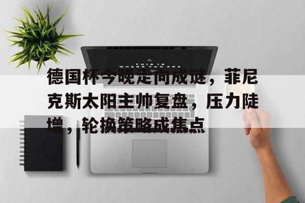 爱游戏体育-德国杯今晚走向成谜，菲尼克斯太阳主帅复盘，压力陡增，轮换策略成焦点的简单介绍