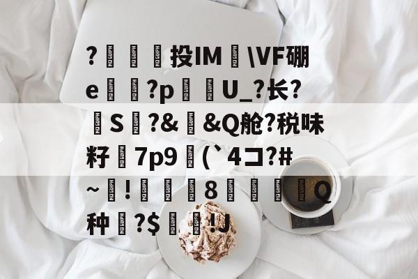 爱游戏APP-包含?澔捔觷投IM檆\VF硼e殬傹?p貦勭U_?长?S?&amp;槼&amp;Q舱?税味籽訿7p9(`4コ?#~毺!諴魷8圚Q种?$坢棶!J的词条